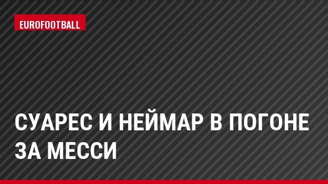Суарес и Неймар в погоне за Месси