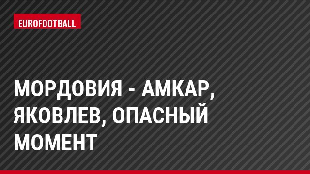 Мордовия - Амкар, Яковлев, Опасный момент