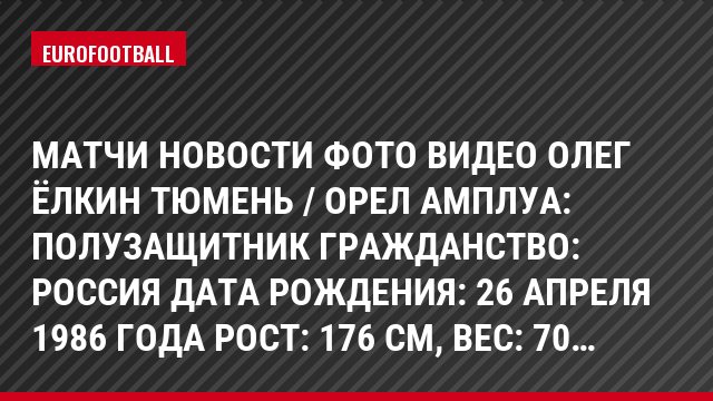 Матчи Новости Фото Видео Олег Ёлкин Тюмень / Орел Амплуа: Полузащитник Гражданство: Россия Дата рождения: 26 апреля 1986 года Рост: 176 см, Bec: 70…