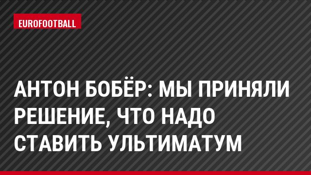 Антон Бобёр: Мы приняли решение, что надо ставить ультиматум