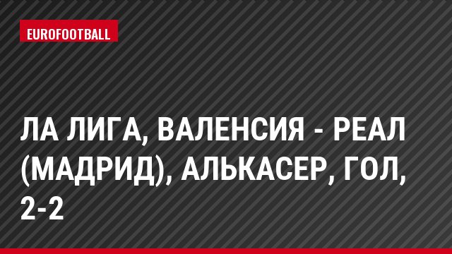 Ла Лига, Валенсия - Реал (Мадрид), Алькасер, Гол, 2-2