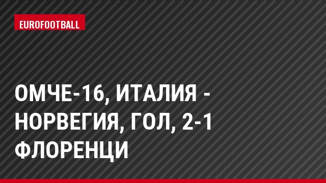 ОМЧЕ-16, Италия - Норвегия, Гол, 2-1 Флоренци