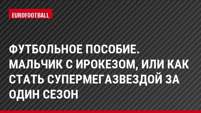 Футбольное пособие. Мальчик с ирокезом, или как стать супермегазвездой за один сезон