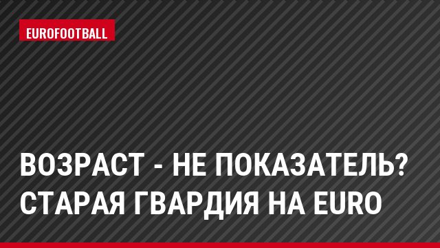 Возраст - не показатель? Старая гвардия на Euro