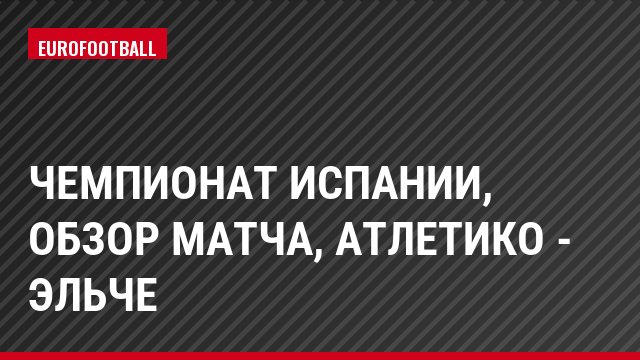 Чемпионат Испании, Обзор матча, Атлетико - Эльче