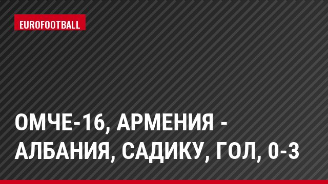 ОМЧЕ-16, Армения - Албания, Садику, Гол, 0-3