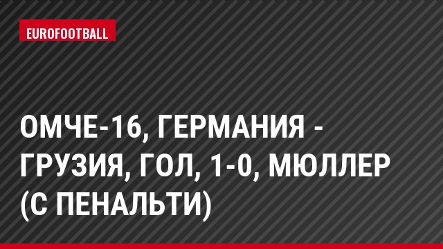 ОМЧЕ-16, Германия - Грузия, Гол, 1-0, Мюллер (с пенальти)