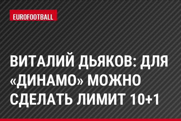 Виталий Дьяков: Для «Динамо» можно сделать лимит 10+1