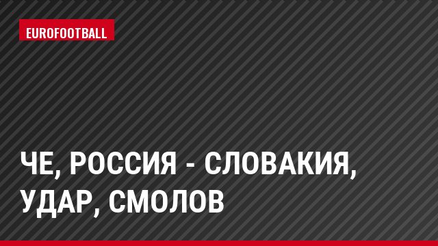ЧЕ, Россия - Словакия, Удар, Смолов