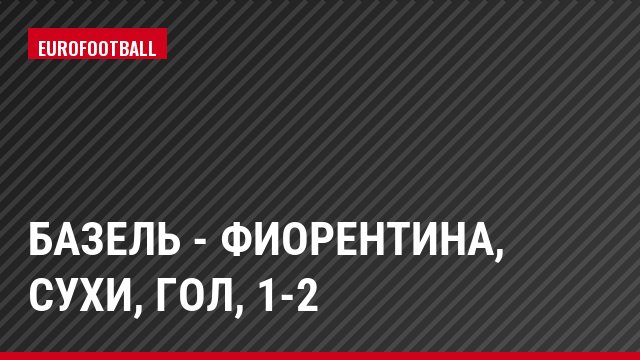 Базель - Фиорентина, Сухи, Гол, 1-2