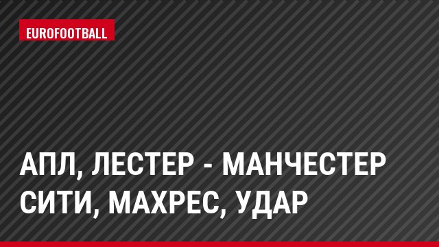 АПЛ, Лестер - Манчестер Сити, Махрес, Удар