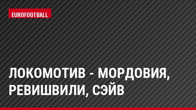 Локомотив - Мордовия, Ревишвили, Сэйв