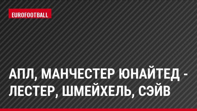 АПЛ, Манчестер Юнайтед - Лестер, Шмейхель, Сэйв