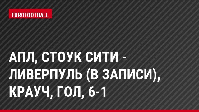 АПЛ, Стоук Сити - Ливерпуль (в записи), Крауч, Гол, 6-1