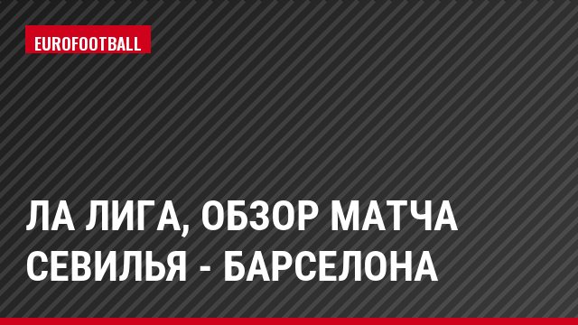 Ла Лига, Обзор матча Севилья - Барселона
