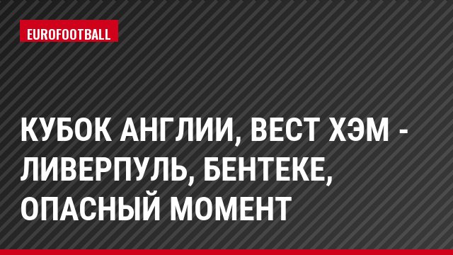 Кубок Англии, Вест Хэм - Ливерпуль, Бентеке, Опасный момент