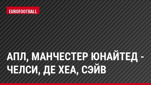 АПЛ, Манчестер Юнайтед - Челси, де Хеа, Сэйв