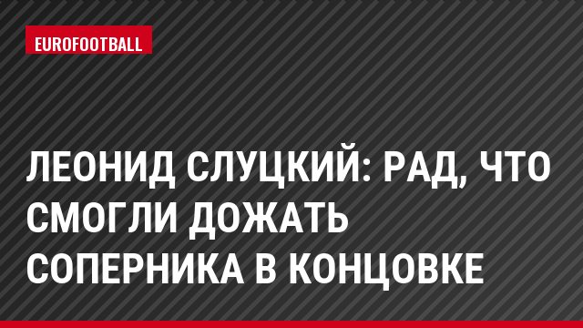 Леонид Слуцкий: Рад, что смогли дожать соперника в концовке