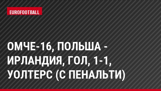ОМЧЕ-16, Польша - Ирландия, Гол, 1-1, Уолтерс (с пенальти)