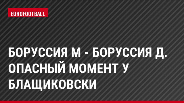 Боруссия М - Боруссия Д. Опасный момент у Блащиковски