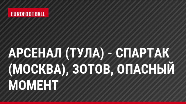 Арсенал (Тула) - Спартак (Москва), Зотов, Опасный момент