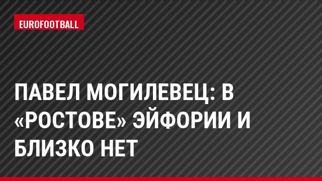 Павел Могилевец: В «Ростове» эйфории и близко нет