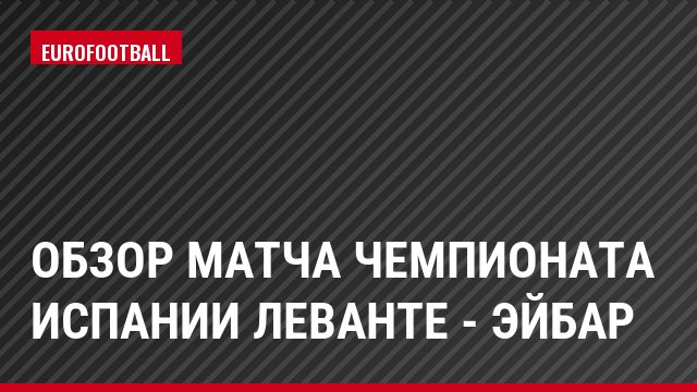 Обзор матча чемпионата Испании Леванте - Эйбар