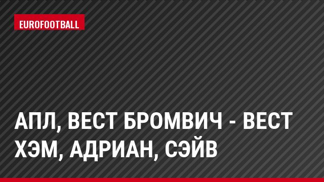 АПЛ, Вест Бромвич - Вест Хэм, Адриан, Сэйв
