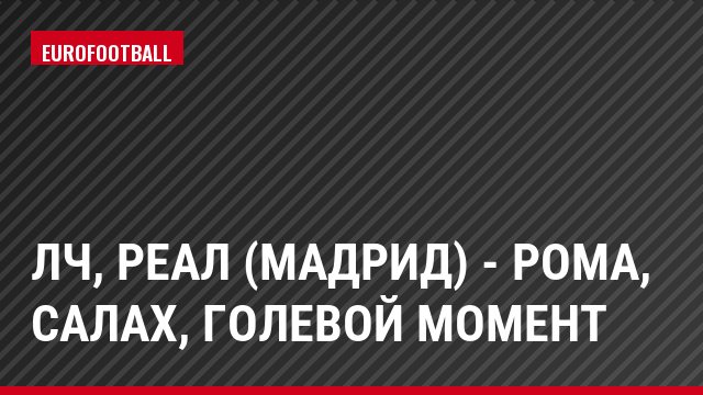 ЛЧ, Реал (Мадрид) - Рома, Салах, Голевой момент