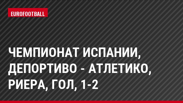 Чемпионат Испании, Депортиво - Атлетико, Риера, Гол, 1-2