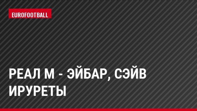 Реал М - Эйбар, Сэйв Ируреты