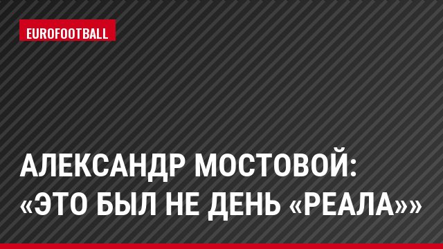 Александр Мостовой: «Это был не день «Реала»»
