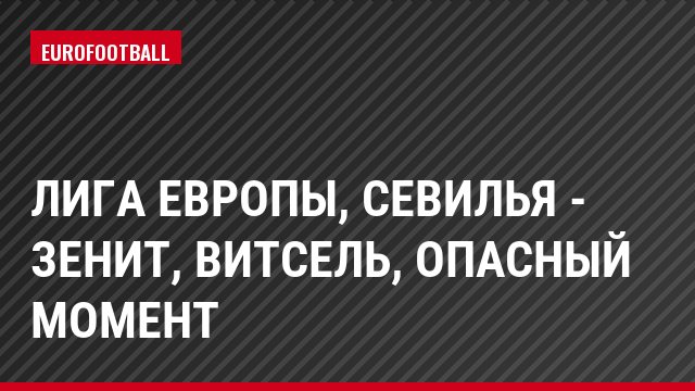 Лига Европы, Севилья - Зенит, Витсель, Опасный момент