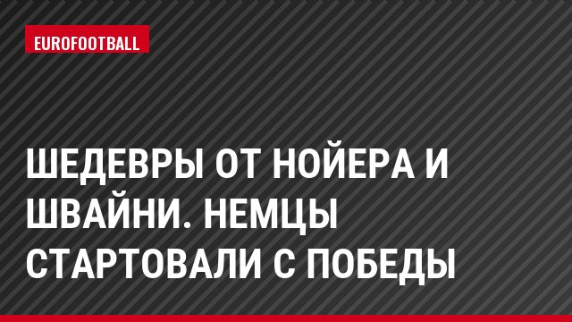 Шедевры от Нойера и Швайни. Немцы стартовали с победы