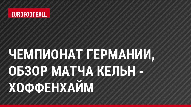 Чемпионат Германии, обзор матча Кельн - Хоффенхайм