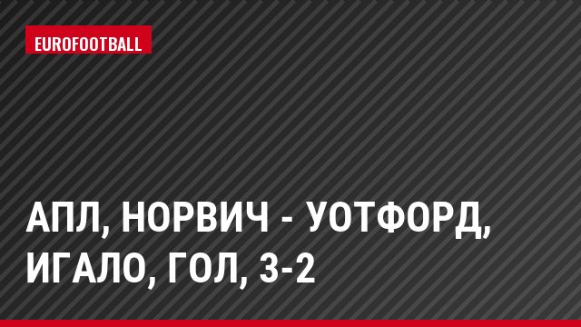 АПЛ, Норвич - Уотфорд, Игало, Гол, 3-2