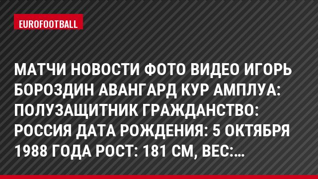 Матчи Новости Фото Видео Игорь Бороздин Авангард Кур Амплуа: Полузащитник Гражданство: Россия Дата рождения: 5 октября 1988 года Рост: 181 см, Bec:…