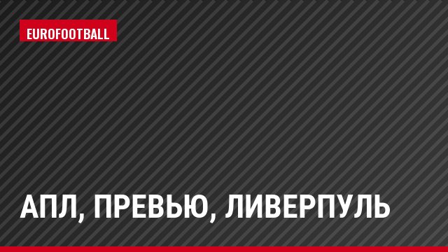 АПЛ, Превью, Ливерпуль