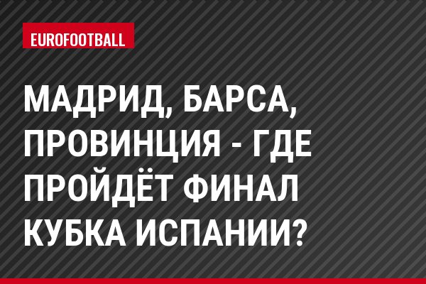 Мадрид, Барса, провинция - где пройдёт финал Кубка Испании?