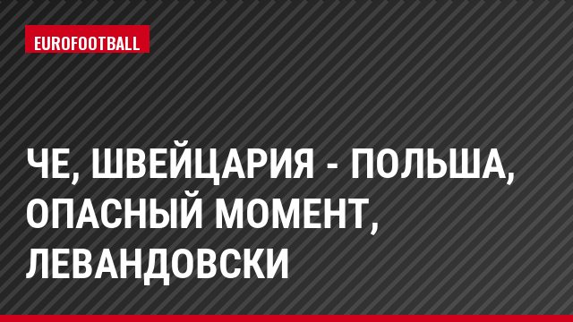 ЧЕ, Швейцария - Польша, Опасный момент, Левандовски