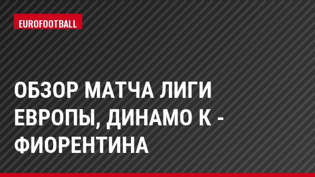 Обзор матча Лиги Европы, Динамо К - Фиорентина