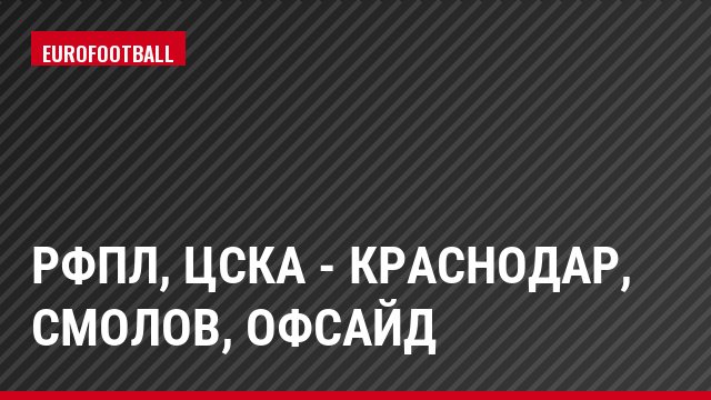 РФПЛ, ЦСКА - Краснодар, Смолов, Офсайд