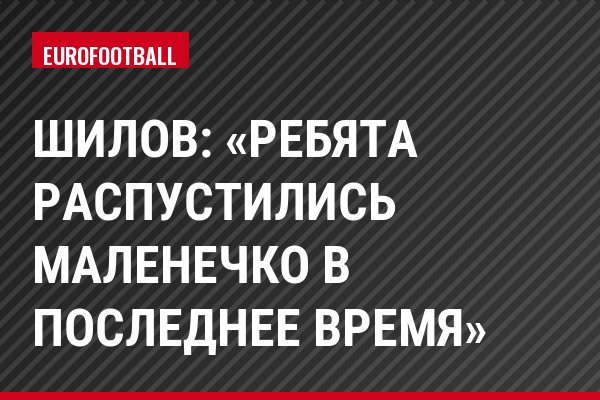 Шилов: «Ребята распустились маленечко в последнее время»