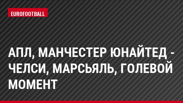 АПЛ, Манчестер Юнайтед - Челси, Марсьяль, Голевой момент