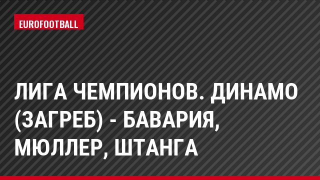 Лига чемпионов. Динамо (Загреб) - Бавария, Мюллер, Штанга