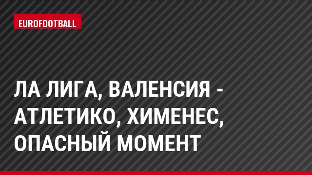 Ла Лига, Валенсия - Атлетико, Хименес, Опасный момент