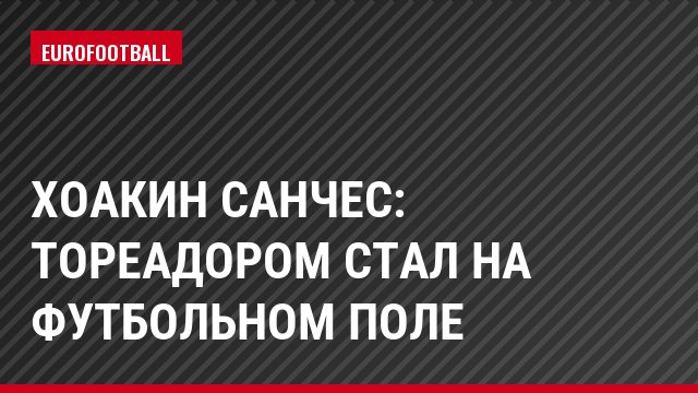 Хоакин Санчес: Тореадором стал на футбольном поле