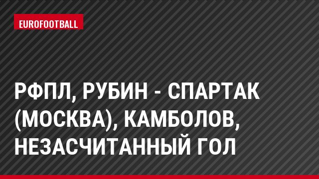 РФПЛ, Рубин - Спартак (Москва), Камболов, Незасчитанный гол