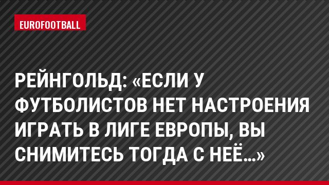 Рейнгольд: «Если у футболистов нет настроения играть в Лиге Европы, вы снимитесь тогда с неё…»