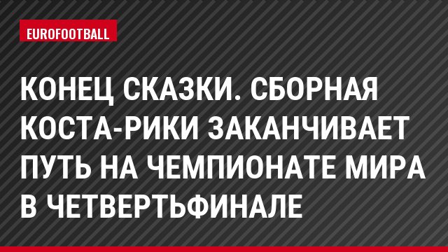 Конец сказки. Сборная Коста-Рики заканчивает путь на чемпионате мира в четвертьфинале